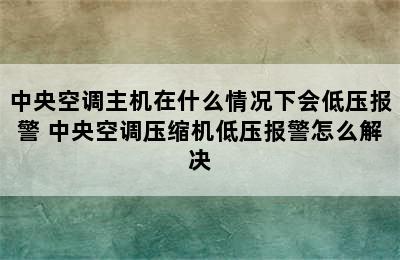 中央空调主机在什么情况下会低压报警 中央空调压缩机低压报警怎么解决